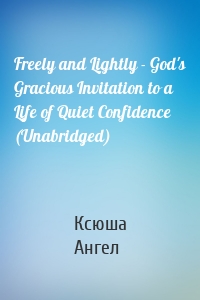 Freely and Lightly - God's Gracious Invitation to a Life of Quiet Confidence (Unabridged)