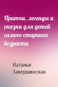 Притчи, легенды и сказки для детей самого старшего возраста