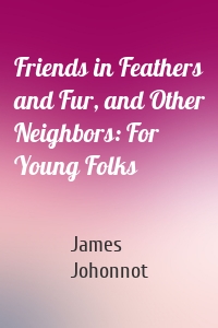 Friends in Feathers and Fur, and Other Neighbors: For Young Folks