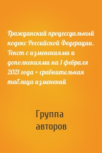 Гражданский процессуальный кодекс Российской Федерации. Текст с изменениями и дополнениями на 1 февраля 2021 года + сравнительная таблица изменений