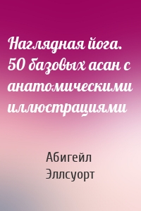 Наглядная йога. 50 базовых асан с анатомическими иллюстрациями