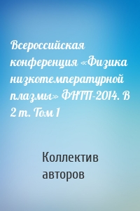 Всероссийская конференция «Физика низкотемпературной плазмы» ФНТП-2014. В 2 т. Том 1