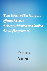 Vom Eisernen Vorhang zur offenen Grenze - Reisegeschichten aus Italien, Teil 5 (Ungekürzt)