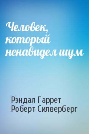 Обложка книги «Человек, который ненавидел шум» — Рэндал Гаррет, Роберт Силверберг