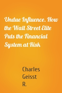 Undue Influence. How the Wall Street Elite Puts the Financial System at Risk