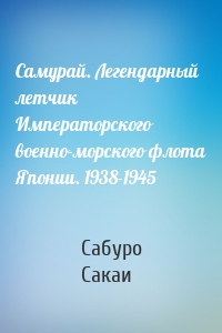 Самурай. Легендарный летчик Императорского военно-морского флота Японии. 1938-1945
