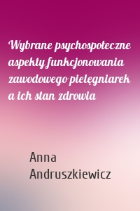 Wybrane psychospołeczne aspekty funkcjonowania zawodowego pielęgniarek a ich stan zdrowia