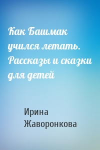 Как Башмак учился летать. Рассказы и сказки для детей