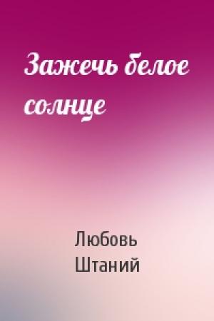 Обложка книги «Зажечь белое солнце» — Любовь Штаний