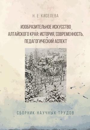 Обложка книги «Изобразительное искусство Алтайского края. История, современность, педагогический аспект» — Н. Киселева