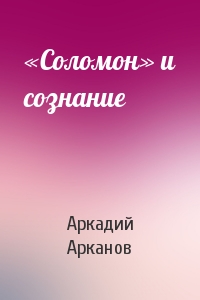 Аркадий Арканов - «Соломон» и сознание