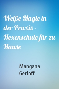 Weiße Magie in der Praxis - Hexenschule für zu Hause