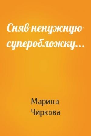 Обложка книги «Сняв ненужную суперобложку...» — Марина Чиркова