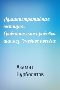 Административная юстиция. Сравнительно-правовой анализ. Учебное пособие