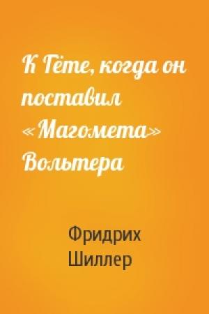 Обложка книги «К Гёте, когда он поставил «Магомета» Вольтера» — Фридрих Шиллер