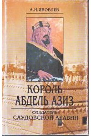 Обложка книги «Король Абдель Азиз: создатель Саудовской Аравии» — Александр Яковлев