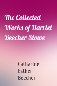 The Collected Works of Harriet Beecher Stowe