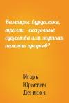 Игорь Денисюк - Вампиры, вурдалаки, тролли - сказочные существа или жуткая память предков?