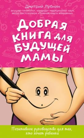 Обложка книги «Добрая книга для будущей мамы. Позитивное руководство для тех, кто хочет ребенка» — Дмитрий Лубнин