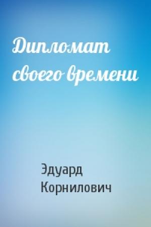 Обложка книги «Дипломат своего времени» — Эдуард Корнилович