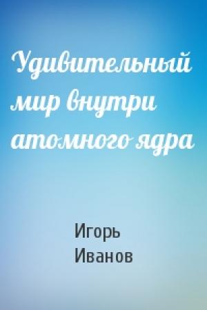 Обложка книги «Удивительный мир внутри атомного ядра» — Игорь Иванов