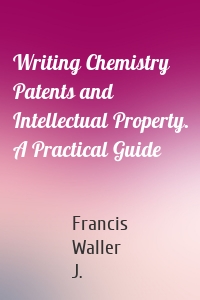 Writing Chemistry Patents and Intellectual Property. A Practical Guide