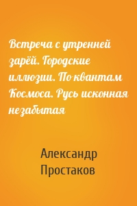 Встреча с утренней зарёй. Городские иллюзии. По квантам Космоса. Русь исконная незабытая