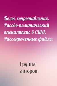 Белое сопротивление. Расово-политический апокалипсис в США. Рассекреченные файлы