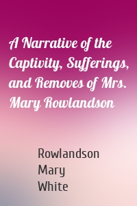 A Narrative of the Captivity, Sufferings, and Removes of Mrs. Mary Rowlandson