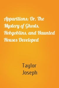 Apparitions; Or, The Mystery of Ghosts, Hobgoblins, and Haunted Houses Developed