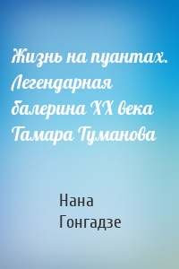 Жизнь на пуантах. Легендарная балерина XX века Тамара Туманова