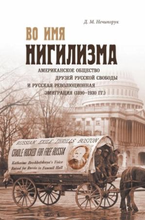 Обложка книги «Во имя нигилизма. Американское общество друзей русской свободы и русская революционная эмиграция (1890-1930 гг.)» — Дмитрий Нечипорук