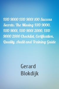 ISO 9000 ISO 9001 100 Success Secrets; The Missing ISO 9000, ISO 9001, ISO 9001 2000, ISO 9000 2000 Checklist, Certification, Quality, Audit and Training Guide