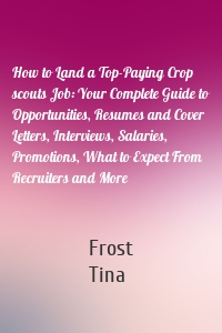 How to Land a Top-Paying Crop scouts Job: Your Complete Guide to Opportunities, Resumes and Cover Letters, Interviews, Salaries, Promotions, What to Expect From Recruiters and More