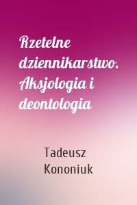 Rzetelne dziennikarstwo. Aksjologia i deontologia