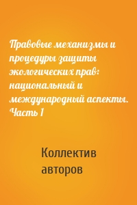 Правовые механизмы и процедуры защиты экологических прав: национальный и международный аспекты. Часть 1