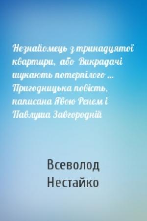 Обложка книги «Незнайомець з тринадцятої квартири,  або  Викрадачі шукають потерпілого ...   Пригодницька повість, написана Явою Ренем і Павлуша Завгородній» — Всеволод Зиновьевич Нестайко