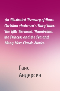 An Illustrated Treasury of Hans Christian Andersen's Fairy Tales: The Little Mermaid, Thumbelina, the Princess and the Pea and Many More Classic Stories