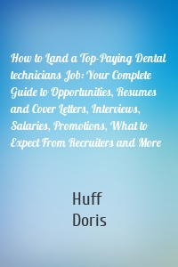 How to Land a Top-Paying Dental technicians Job: Your Complete Guide to Opportunities, Resumes and Cover Letters, Interviews, Salaries, Promotions, What to Expect From Recruiters and More