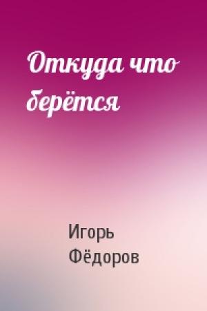 Обложка книги «Откуда что берётся» — Игорь Фёдоров