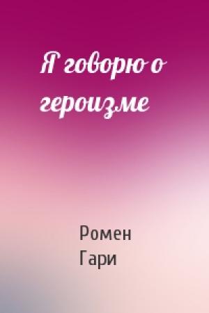 Обложка книги «Я говорю о героизме» — Ромен Гари