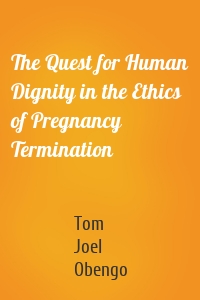 The Quest for Human Dignity in the Ethics of Pregnancy Termination