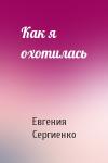 Евгения Сергиенко - Как я охотилась