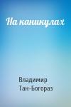 Владимир Тан-Богораз - На каникулах