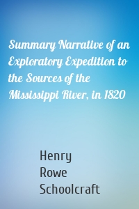 Summary Narrative of an Exploratory Expedition to the Sources of the Mississippi River, in 1820
