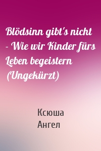 Blödsinn gibt's nicht - Wie wir Kinder fürs Leben begeistern (Ungekürzt)