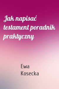 Jak napisać testament poradnik praktyczny