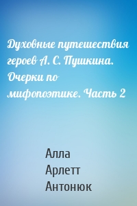 Духовные путешествия героев А. С. Пушкина. Очерки по мифопоэтике. Часть 2