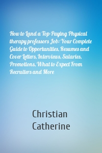 How to Land a Top-Paying Physical therapy professors Job: Your Complete Guide to Opportunities, Resumes and Cover Letters, Interviews, Salaries, Promotions, What to Expect From Recruiters and More