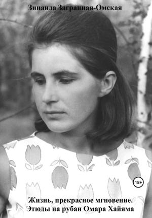 Обложка книги «Жизнь, прекрасное мгновение. Этюды на рубаи Омара Хайяма» — Зинаида Загранная-Омская